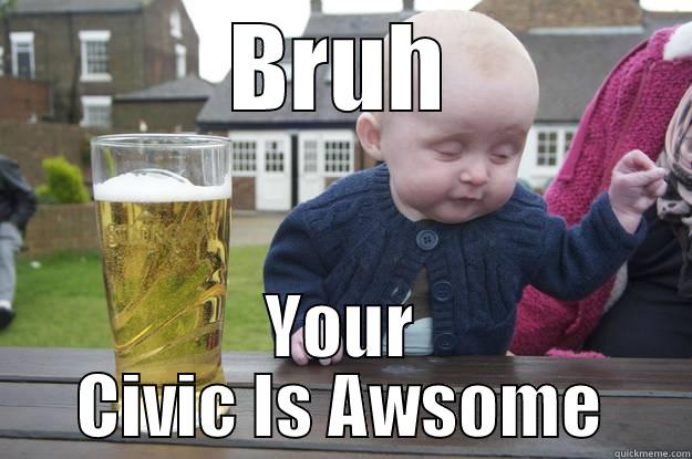 BRUH YOUR CIVIC IS AWSOME drunk baby