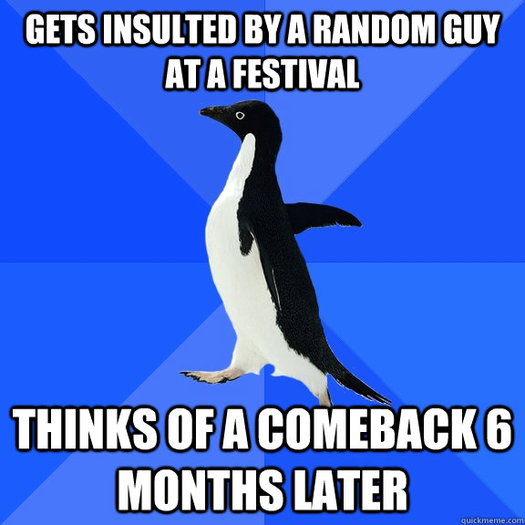 gets insulted by a random guy at a festival thinks of a comeback 6 months later  Socially Awkward Penguin