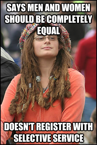 says men and women should be completely equal doesn't register with selective service - says men and women should be completely equal doesn't register with selective service  College Liberal