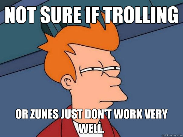 Not sure if trolling Or zunes just don't work very well. - Not sure if trolling Or zunes just don't work very well.  Futurama Fry