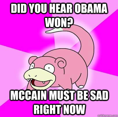 Did you hear obama won? McCain must be sad right now  Slowpoke