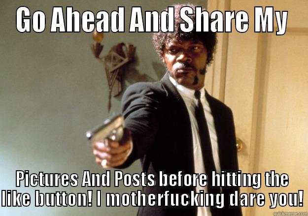 GO AHEAD AND SHARE MY PICTURES AND POSTS BEFORE HITTING THE LIKE BUTTON! I MOTHERFUCKING DARE YOU! Samuel L Jackson
