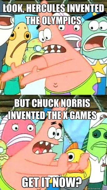look, hercules invented the olympics but chuck norris invented the x games get it now?  Push it somewhere else Patrick