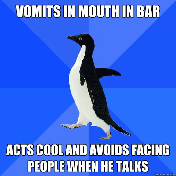 Vomits in mouth in bar acts cool and avoids facing people when he talks  Socially Awkward Penguin