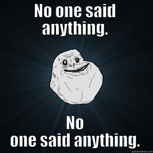 No one said anything - NO ONE SAID ANYTHING. NO ONE SAID ANYTHING. Forever Alone