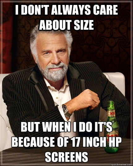 I don't always care about size but when I do it's because of 17 inch HP screens  The Most Interesting Man In The World