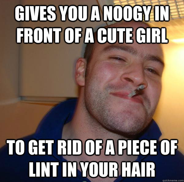 gives you a noogy in front of a cute girl to get rid of a piece of lint in your hair - gives you a noogy in front of a cute girl to get rid of a piece of lint in your hair  Misc