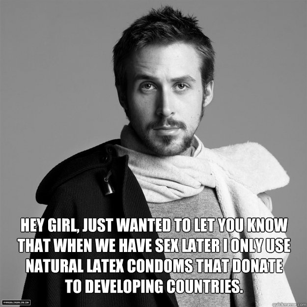 Hey girl, just wanted to let you know that when we have sex later I only use natural latex condoms that donate to developing countries.

  