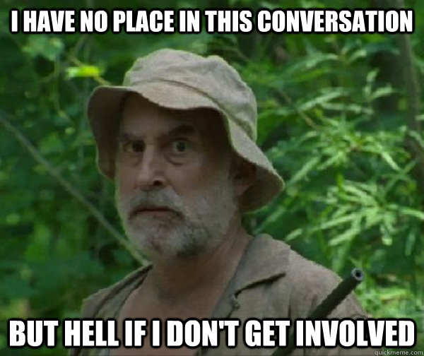 I have no place in this conversation But hell if I don't get involved - I have no place in this conversation But hell if I don't get involved  Dale - Walking Dead