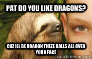 pat do you like dragons? cuz ill be dragon theze balls all over your face  Creepy Sloth