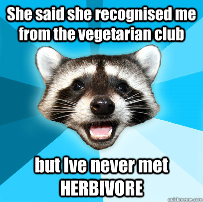 She said she recognised me from the vegetarian club but Ive never met HERBIVORE  Lame Pun Coon