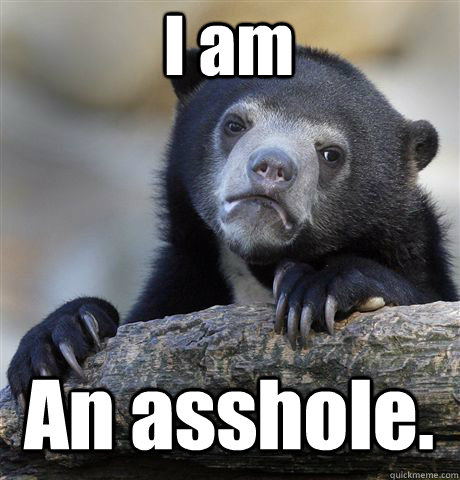 I am An asshole.  Confession Bear
