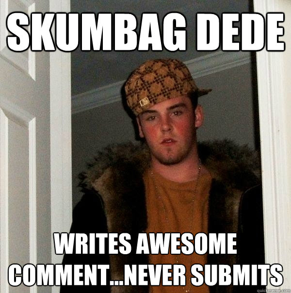 Skumbag Dede Writes awesome comment...never submits   Scumbag Steve