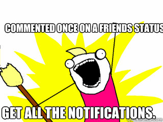 Commented once on a friends status. Get all the notifications.  All The Things