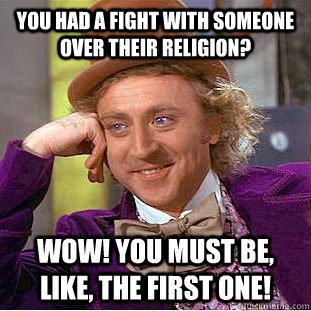You had a fight with someone over their religion? Wow! You must be, like, the first one!  Creepy Wonka