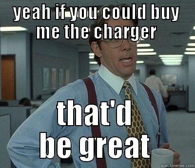 YEAH IF YOU COULD BUY ME THE CHARGER THAT'D BE GREAT Bill Lumbergh