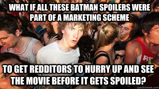 What if all these Batman spoilers were part of a marketing scheme to get Redditors to hurry up and see the movie before it gets spoiled?  Sudden Clarity Clarence