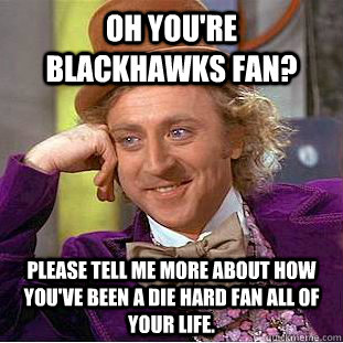 Oh you're blackhawks fan?  please tell me more about how you've been a die hard fan all of your life.    Condescending Wonka