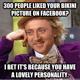 300 people liked your bikini picture on Facebook? I bet it's because you have a lovely personality.  Psychotic Willy Wonka
