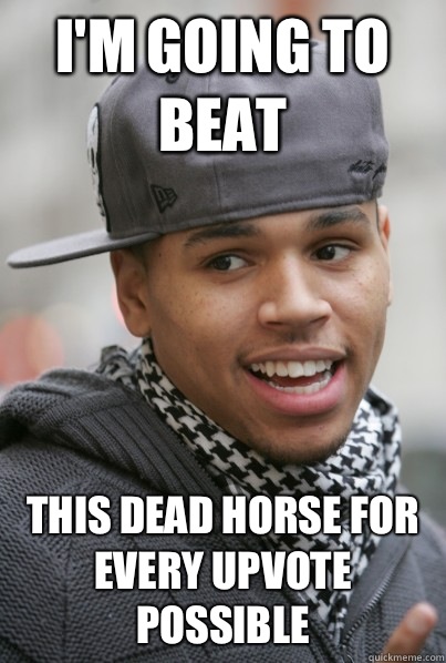 I'm going to beat This dead horse for every upvote possible  Scumbag Chris Brown