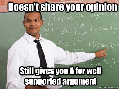 Doesn't share your opinion Still gives you A for well supported argument  Good Guy Teacher