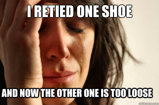 I retied one shoe And now the other one is too loose  First World Problems