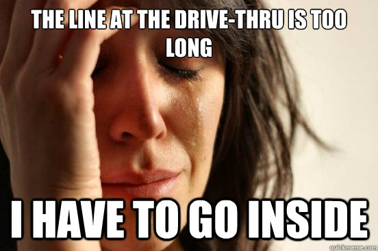 The line at the drive-thru is too long I have to go inside   First World Problems