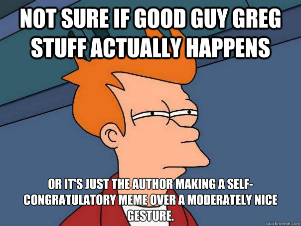 Not sure if Good Guy Greg stuff actually happens or it's just the author making a self-congratulatory meme over a moderately nice gesture.
  Futurama Fry