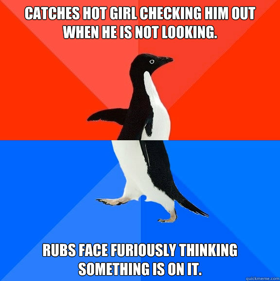 Catches hot girl checking him out when he is not looking. Rubs face furiously thinking something is on it.  Socially Awesome Awkward Penguin