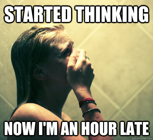 started Thinking Now I'm an hour late - started Thinking Now I'm an hour late  Shower Mistake