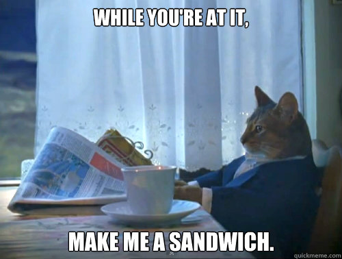 While you're at it, Make me a sandwich.  The One Percent Cat