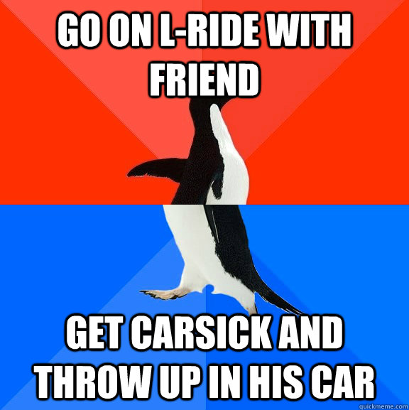 go on l-ride with friend get carsick and throw up in his car  Socially Awesome Awkward Penguin