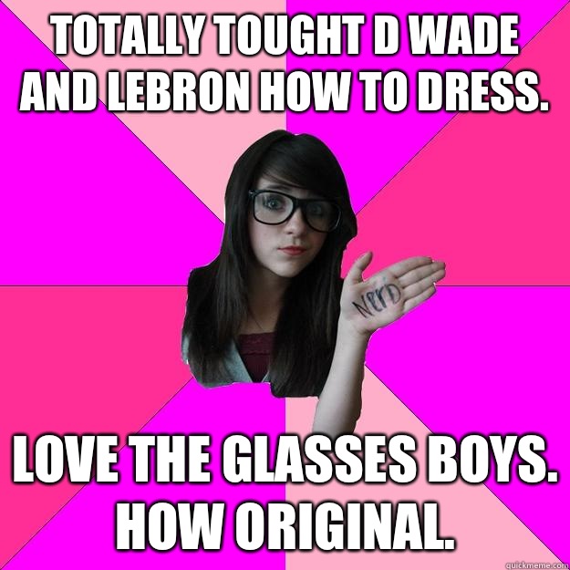Totally tought D Wade and LeBron how to dress. Love the glasses boys. How original.  Idiot Nerd Girl