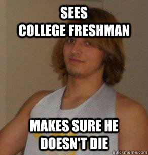 Sees                         college freshman  makes sure he doesn't die  