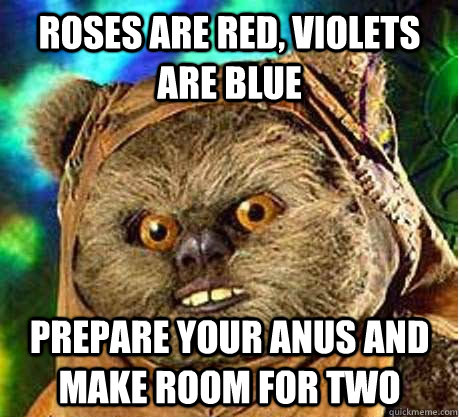 Roses are red, violets are blue Prepare your anus and make room for two - Roses are red, violets are blue Prepare your anus and make room for two  Prepare your anus ewok