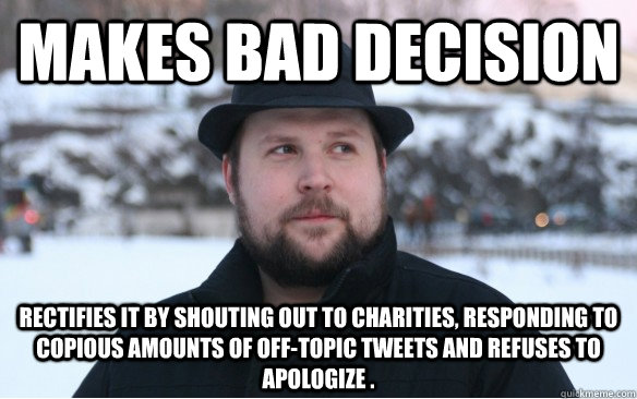 Makes bad decision  Rectifies it by shouting out to charities, responding to copious amounts of off-topic tweets and refuses to apologize .  Scumbag Notch