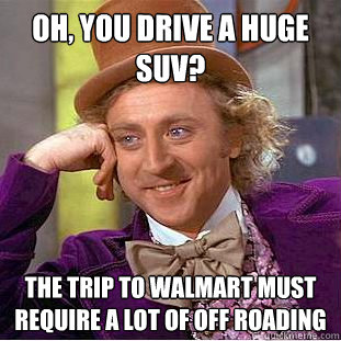 Oh, you drive a huge SUV? the trip to walmart must require a lot of off roading - Oh, you drive a huge SUV? the trip to walmart must require a lot of off roading  Condescending Wonka