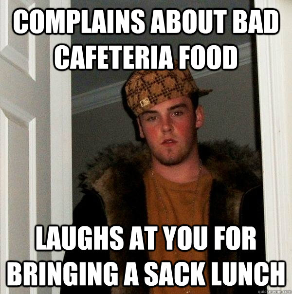 Complains about bad cafeteria food Laughs at you for bringing a sack lunch - Complains about bad cafeteria food Laughs at you for bringing a sack lunch  Scumbag Steve