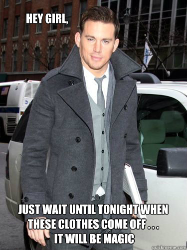 Hey girl,  Just wait until tonight when these clothes come off . . .
 It will be magic   Magic Mike