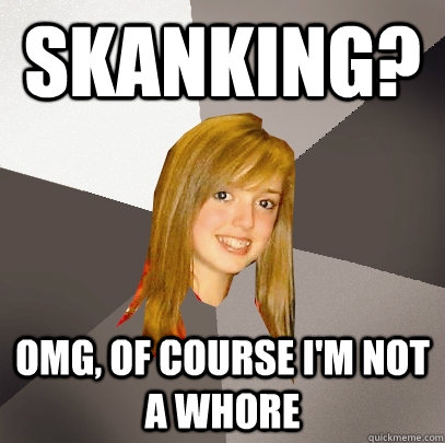skanking? omg, of course i'm not a whore  Musically Oblivious 8th Grader