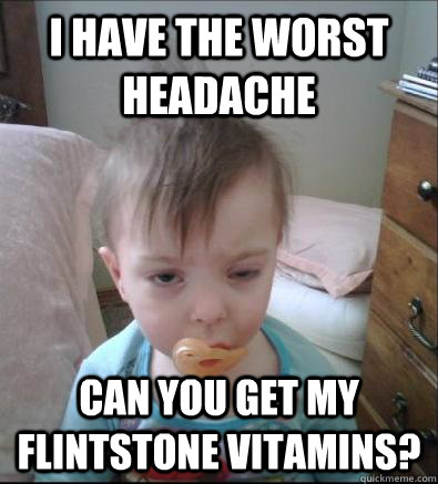 i have the worst headache can you get my flintstone vitamins? - i have the worst headache can you get my flintstone vitamins?  Party Toddler