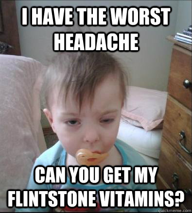 i have the worst headache can you get my flintstone vitamins?  Party Toddler