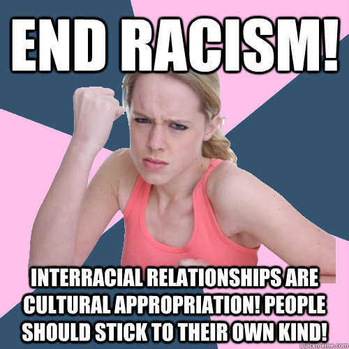 End Racism!  Interracial relationships are cultural appropriation! People should stick to their own kind! - End Racism!  Interracial relationships are cultural appropriation! People should stick to their own kind!  Social Justice Sally