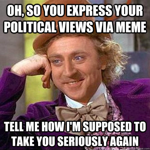 Oh, so you express your political views via meme tell me how i'm supposed to take you seriously again - Oh, so you express your political views via meme tell me how i'm supposed to take you seriously again  Condescending Wonka On Gun Bans
