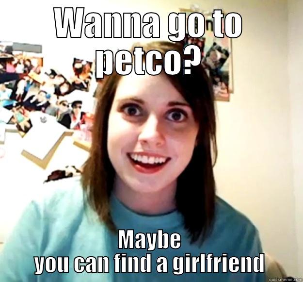 WANNA GO TO PETCO? MAYBE YOU CAN FIND A GIRLFRIEND Overly Attached Girlfriend