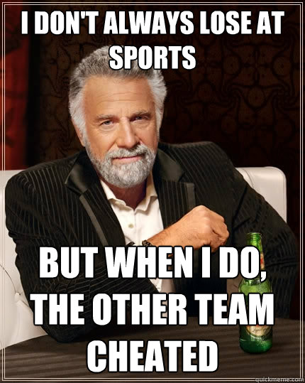 I don't always lose at sports But when I do, the other team cheated  The Most Interesting Man In The World
