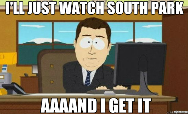 i'll just watch south park AAAAND i get it  aaaand its gone