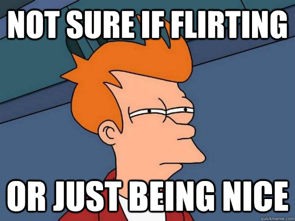 Not sure if flirting or just being nice  Futurama Fry