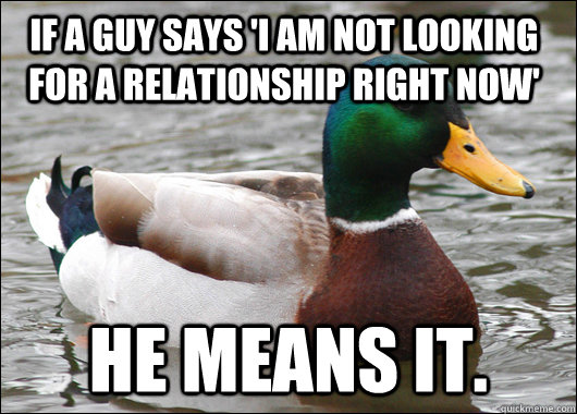 If a Guy says 'i am not looking for a relationship right now' HE means it.  Actual Advice Mallard
