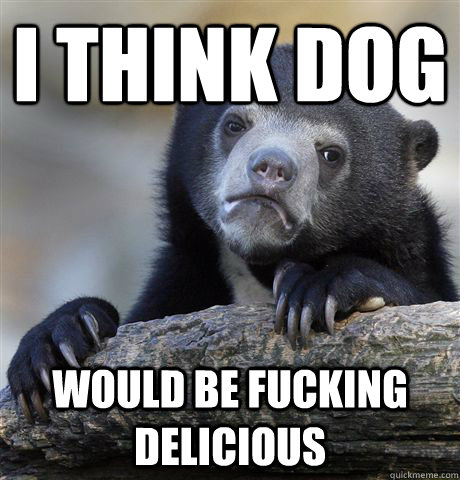 I think dog would be fucking delicious - I think dog would be fucking delicious  Confession